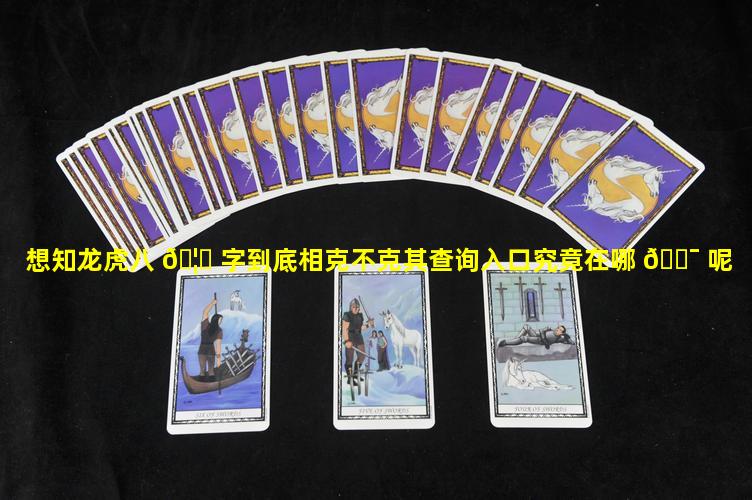想知龙虎八 🦄 字到底相克不克其查询入口究竟在哪 🐯 呢